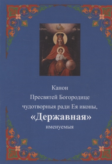 Канон Пресвятей Богородице чудотворныя ради Ея иконы Державная именуемыя