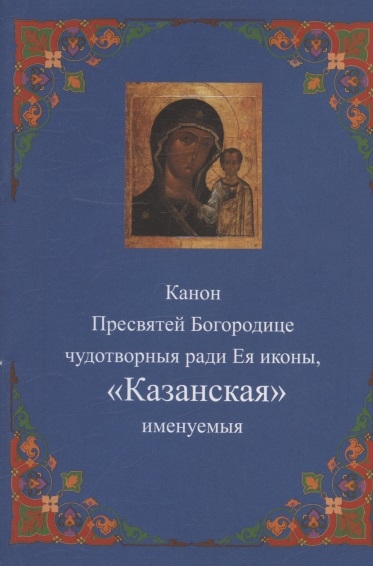 Канон Пресвятей Богородице чудотворныя ради Ея иконы Казанская именуемыя