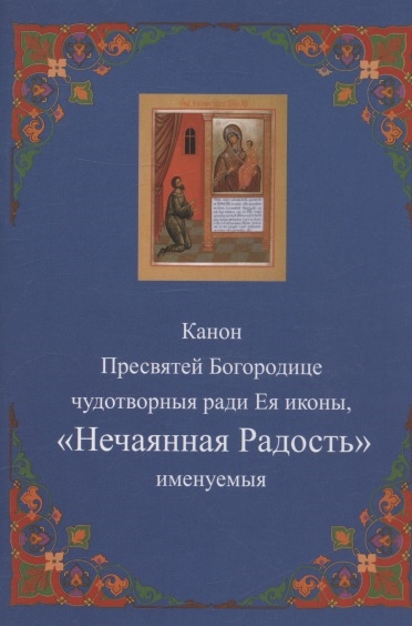 

Канон Пресвятей Богородице чудотворныя ради Ея иконы Нечаянная радость именуемыя