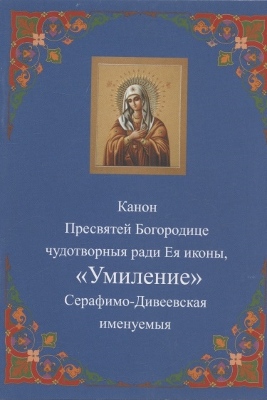 Канон Пресвятей Богородице чудотворныя ради Ея иконы Умиление Серафимо-Дивеевская именуемыя