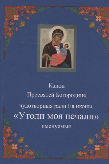 Канон Пресвятей Богородице чудотворныя ради Ея иконы Утоли моя печали именуемыя