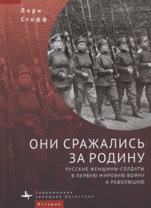 Лори Стофф Они сражались за Родину Русские женщины-солдаты в Первую мировую войну и революцию
