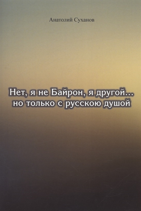 

Нет я не Байрон я другой но только с русскою душой