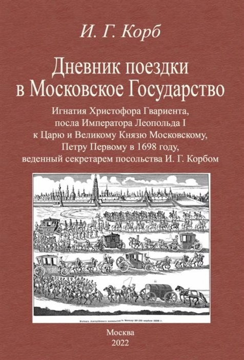 

Дневник поездки в Московское Государство Игнатия Христофора Гвариента посла Императора Леопольда I к Царю и Великому Князю Московскому Петру Первому в 1698 году веденный секретарем посольства И Г Корбом