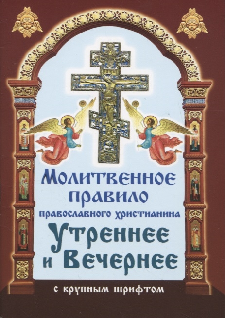 

Молитвенное правило православного христианина Утреннние и вечерние молитвы с крупнум шрифтом