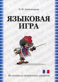 Александрова Е. Языковая игра: механизмы создания и способы перевода (на материале французских анекдотов). Учебное пособие