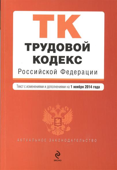 Трудовой кодекс Российской Федерации. Текст с изменениями и дополнениями на 1 ноября 2014 года Трудовой кодекс Российской Федерации. Текст с изменениями и дополнениями на 1 ноября 2014 года