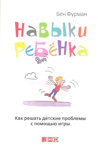 Фурман Б. Навыки ребенка. Как решать детские проблемы с помощью игры