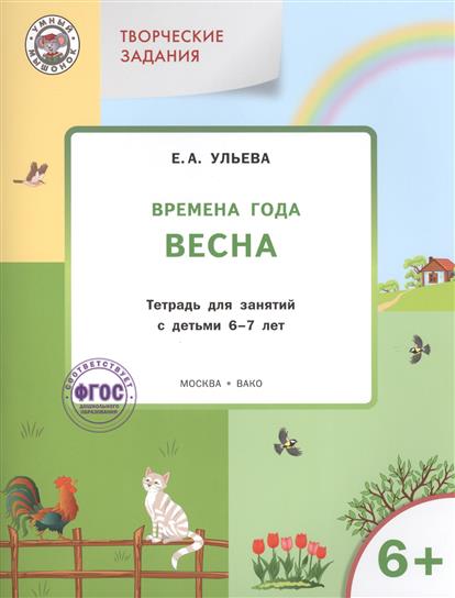 Ульева Е. Творческие задания. Времена года. Весна. Тетрадь для занятий с детьми 6-7 лет ульева е изучаем времена года осень тетрадь для занятий с детьми 4 5 лет фгос
