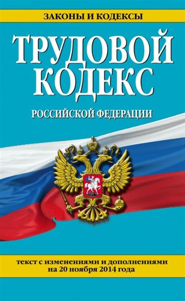 Трудовой кодекс Российской Федерации. Текст с изменениями и дополнениями на 20 ноября 2014 года Трудовой кодекс Российской Федерации. Текст с изменениями и дополнениями на 20 ноября 2014 года