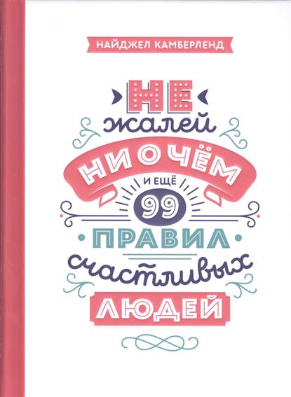 Не жалей ни о чем. И еще 99 правил счастливых людей Не жалей ни о чем. И еще 99 правил счастливых людей