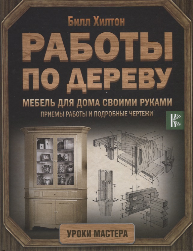Хилтон Б. Работы по дереву. Мебель для дома своими руками. Приемы работы и подробные чертежи