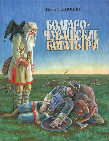 Тенюшев И. Болгаро-чувашские богатыри на русском языке. Исторические предания