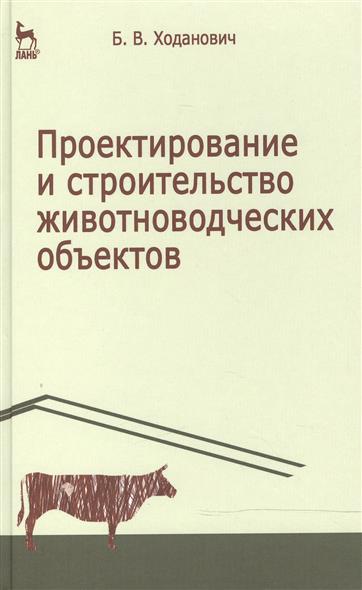 Ходанович Б. Проектирование и строительство животноводческих объектов: Учебник. Издание третье, стереотипное