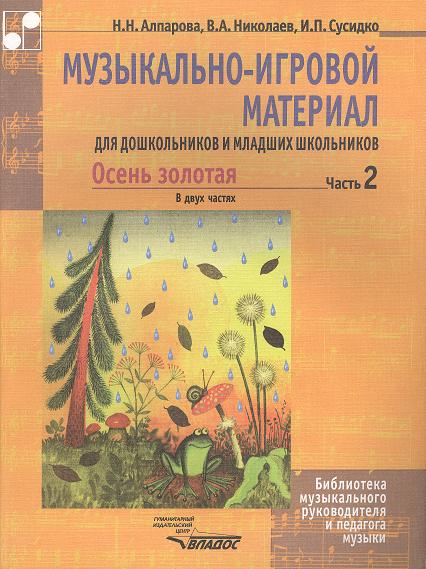 Алпарова Н., Николаев В., Сусидко И. Музыкально-игровой материал для дошкольников и младших школьников. Осень золотая. В двух частях. Часть 2. Учебно-методическое пособие. Ноты
