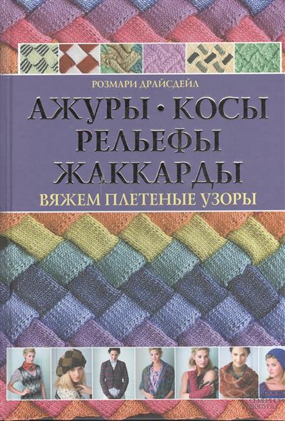 Ажуры, косы, рельефы, жаккарды. Вяжем плетеные узоры Ажуры, косы, рельефы, жаккарды. Вяжем плетеные узоры
