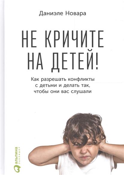 Не кричите на детей! Как разрешать конфликты с детьми и делать так, чтобы они вас слушали Не кричите на детей! Как разрешать конфликты с детьми и делать так, чтобы они вас слушали