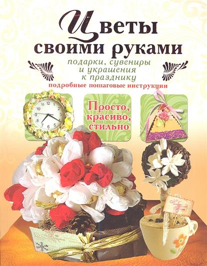Цветы своими руками. Подарки, сувениры и украшения к празднику Цветы своими руками. Подарки, сувениры и украшения к празднику