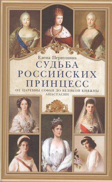 Судьба российских принцесс. От царевны Софьи до Великой княжны Анастасии Судьба российских принцесс. От царевны Софьи до Великой княжны Анастасии