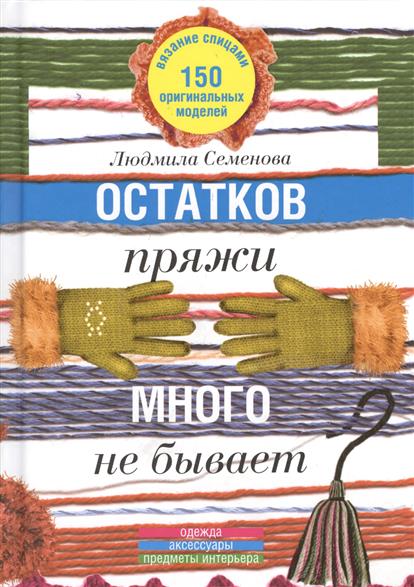 Остатков пряжи много не бывает. 150 оригинальных моделей: одежда, аксессуары, предметы интерьера Остатков пряжи много не бывает. 150 оригинальных моделей: одежда, аксессуары, предметы интерьера