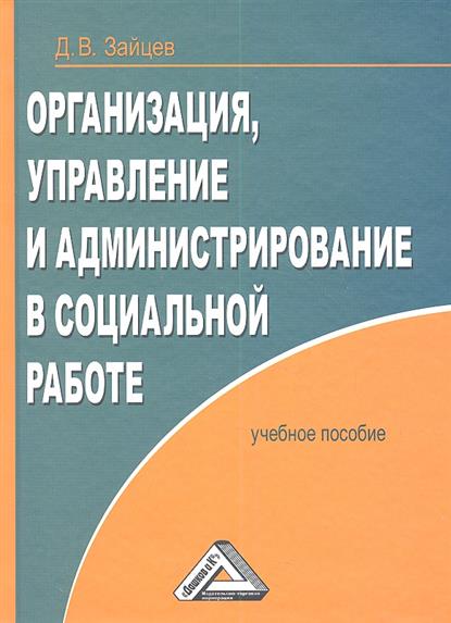 Организация, управление и администрирование в социальной работе: Учебное пособие, 2-е издание, переработанное и дополненное Организация, управление и администрирование в социальной работе: Учебное пособие, 2-е издание, переработанное и дополненное