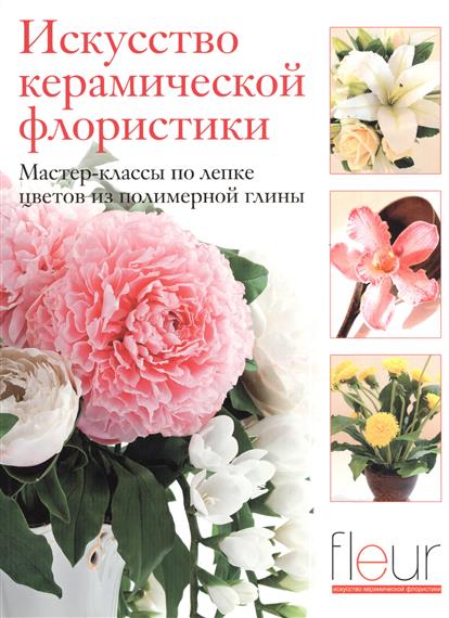 Искусство керамической флористики: мастер-классы по лепке цветов из полимерной глины Искусство керамической флористики: мастер-классы по лепке цветов из полимерной глины