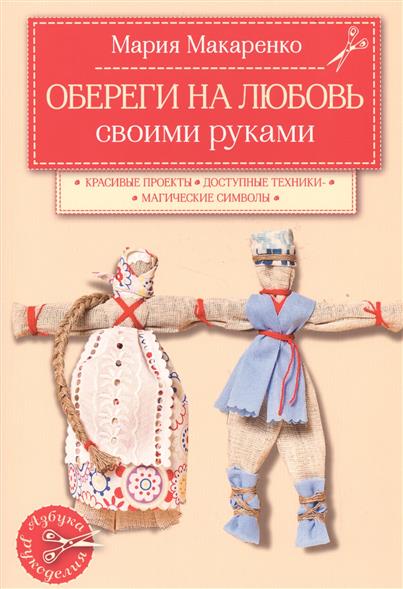 Макаренко М. Обереги на любовь своими руками. Красивые проекты. Доступные техники. Магические символы