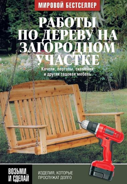 Степанова Л. (пер.) Работы по дереву на загородном участке. Качели, перголы, скамейки и другая садовая мебель садовая мебель