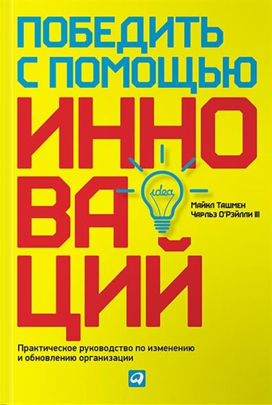 О`Рэйлли 3 Ч., Ташмен М. Победить с помощью инноваций. Практическое руководство по изменению и обновлению организации