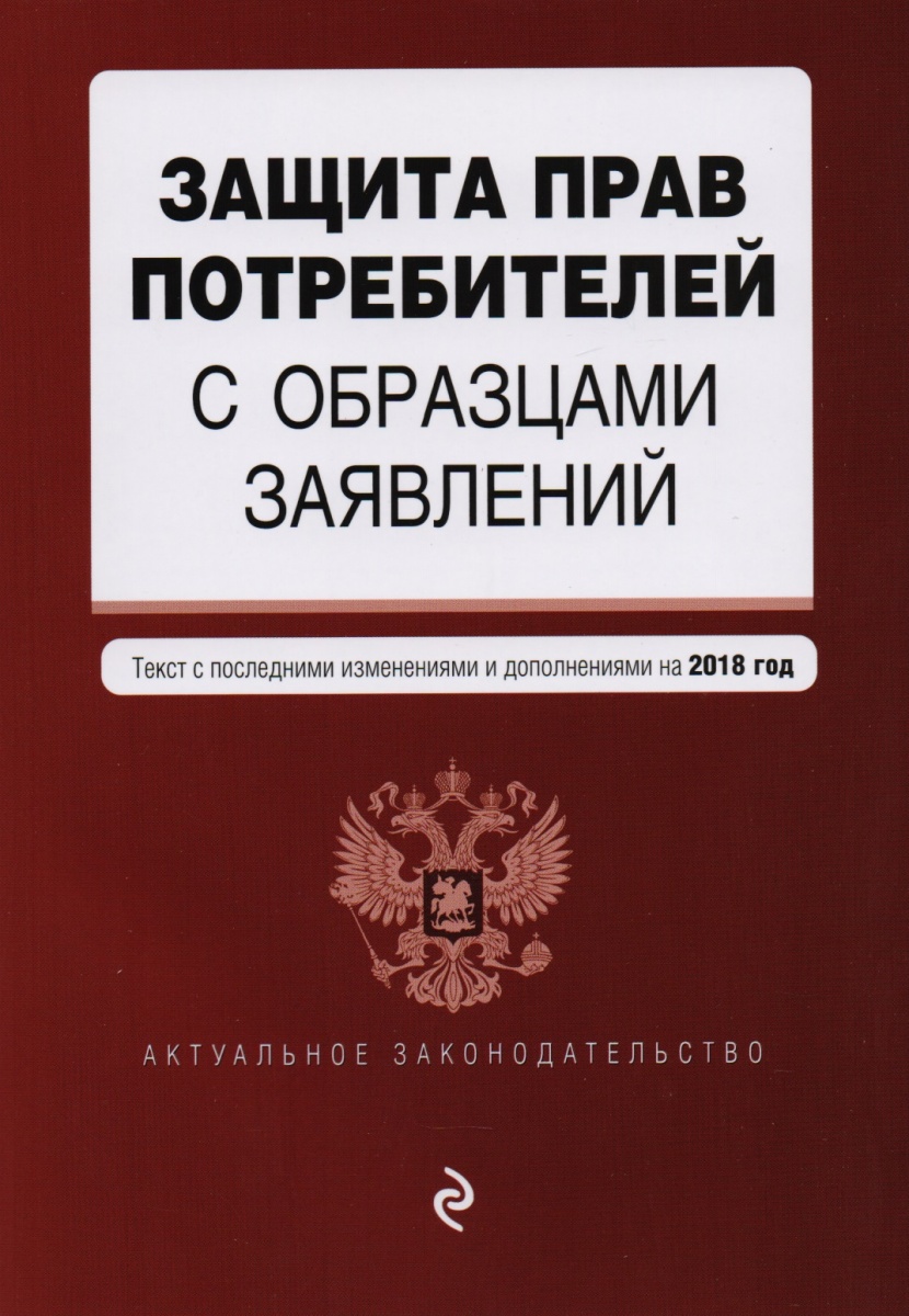 Защита прав потребителей с образцами заявлений. Текст с последними изменениями и дополнениями на 2018 год