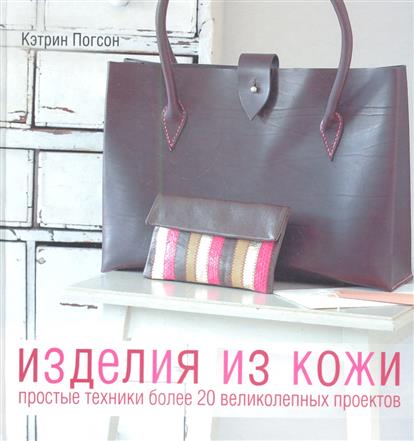 Изделия из кожи. Простые техники. Более 20 великолепных проектов Изделия из кожи. Простые техники. Более 20 великолепных проектов