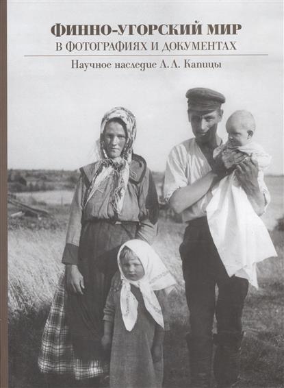 Ивановская Н., Чувьюров А. Финно-Угорский мир в фотографиях и документах: наследие Л.Л. Капицы геза рохейм волшебная сила в финно угристике