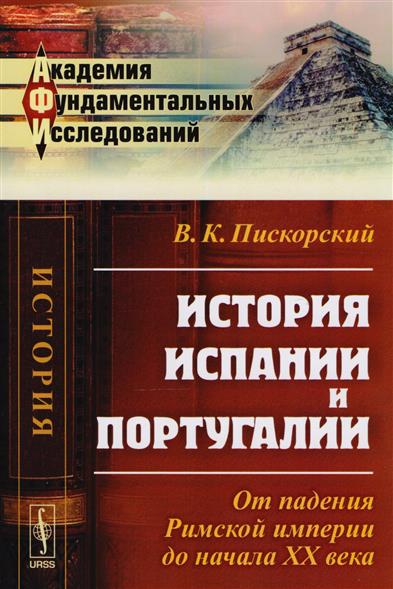 История Испании и Португалии: От падения Римской империи до начала XX века История Испании и Португалии: От падения Римской империи до начала XX века
