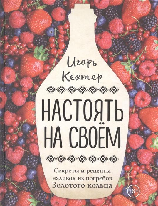 Кехтер И. Настоять на своем. Секреты и рецепты наливок из погребов Золотого кольца