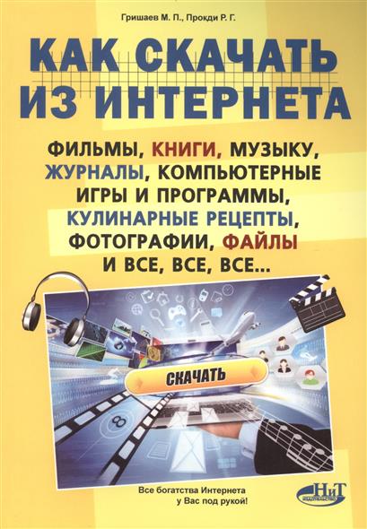 Гришаев М., Прокди Р. и др. Как скачать из Интернета фильмы, книги, музыку, журналы, компьютерные игры и программы, кулинарные рецепты, фотографии, файлы и все, все, все...