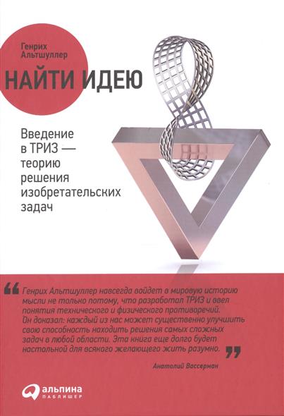 Найти идею. Введение в ТРИЗ - теорию решения изобретательских задач Найти идею. Введение в ТРИЗ - теорию решения изобретательских задач