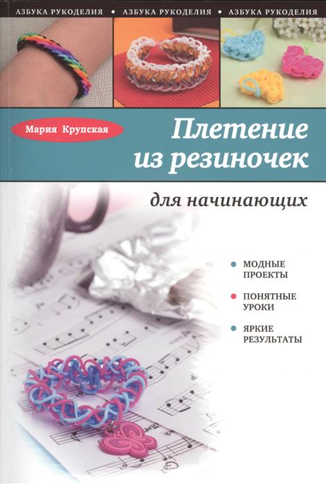 Крупская М. Плетение из резиночек для начинающих. Модные проекты. Понятные уроки. Яркие результаты цена Крупская М. Плетение из резиночек для начинающих. Модные проекты. Понятные уроки. Яркие результаты цены онлайн