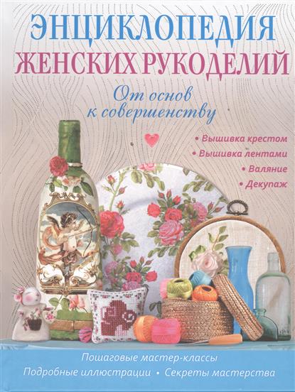 Энциклопедия женских рукоделий. От основ к совершенству. Вышивка крестом. Вышивка лентами. Валяние. Декупвж Энциклопедия женских рукоделий. От основ к совершенству. Вышивка крестом. Вышивка лентами. Валяние. Декупвж