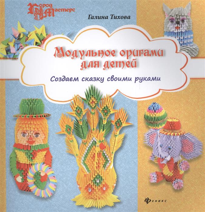 Тихова Г. Модульное оригами для детей. Создаем сказку своими руками