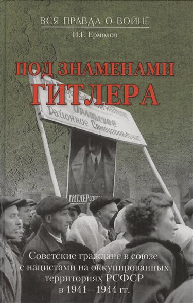 Под знаменами Гитлера Советсткие граждане в союзе с нацистами на оккупированных территориях РСФСР в 1941- 1944гг