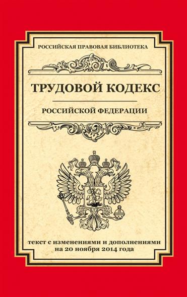 Трудовой кодекс Российской Федерации. Текст с изменениями и дополнениями на 20 ноября 2014 года Трудовой кодекс Российской Федерации. Текст с изменениями и дополнениями на 20 ноября 2014 года
