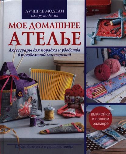 Мое домашнее ателье. Аксессуары для порядка и удобства в рукодельной мастерской Мое домашнее ателье. Аксессуары для порядка и удобства в рукодельной мастерской