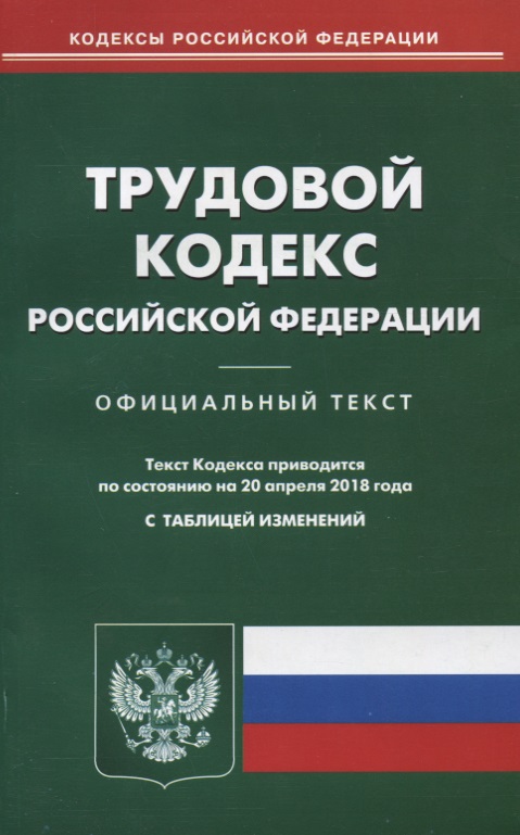 Трудовой кодекс Российской Федерации. Официальный текст по состоянию на 20 апреля 2018 года с таблицей изменений Трудовой кодекс Российской Федерации. Официальный текст по состоянию на 20 апреля 2018 года с таблицей изменений