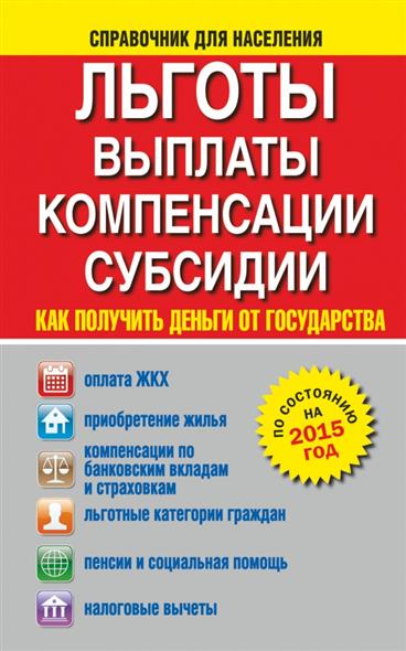 Льготы, выплаты, компенсации, субсидии. Как получить деньги от государства. Оплата ЖКХ. Приобретение жилья. Компенсация вкладов и страховых выплат. Льготные категории граждан. Пенсии и социальная помощь. Налоговые вычеты. По состоянию на 2015 год Льготы, выплаты, компенсации, субсидии. Как получить деньги от государства. Оплата ЖКХ. Приобретение жилья. Компенсация вкладов и страховых выплат. Льготные категории граждан. Пенсии и социальная помощь. Налоговые вычеты. По состоянию на 2015 год
