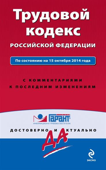 Трудовой кодекс Российской Федерации. По состоянию на 15 октября 2014 года. С комментариями к последним изменениям Трудовой кодекс Российской Федерации. По состоянию на 15 октября 2014 года. С комментариями к последним изменениям