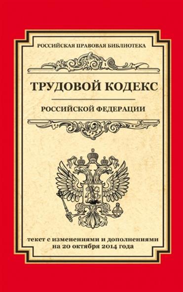 Трудовой кодекс Российской Федерации. Текст с изменениями и дополнениями на 20 октября 2014 года Трудовой кодекс Российской Федерации. Текст с изменениями и дополнениями на 20 октября 2014 года