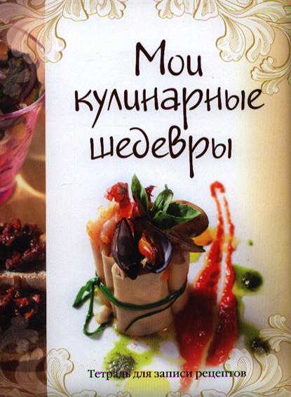 Мои кулинарные шедевры. Тетрадь для записи рецептов Мои кулинарные шедевры. Тетрадь для записи рецептов