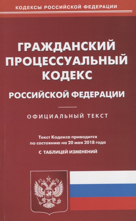 Гражданский процессуальный кодекс Российской Федерации. Официальный текст. Текст Кодекса приводится по состоянию на 20 мая 2018 года с таблицей изменений Гражданский процессуальный кодекс Российской Федерации. Официальный текст. Текст Кодекса приводится по состоянию на 20 мая 2018 года с таблицей изменений