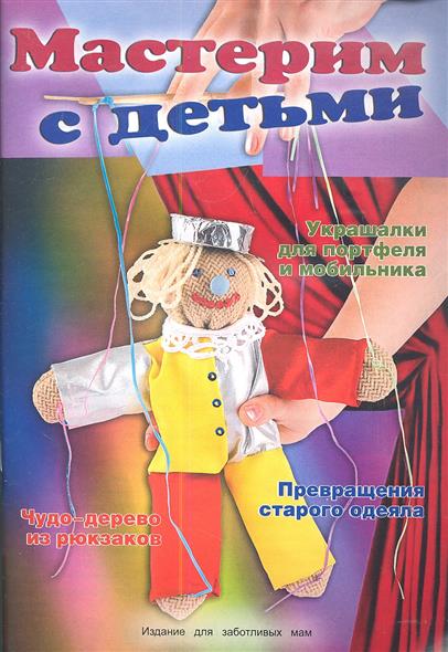 Мастерим с детьми. Украшалки для портфеля и мобильника. Чудо-дерево из рюкзаков. Превращения старого одеяла. Издание для заботливых мам Мастерим с детьми. Украшалки для портфеля и мобильника. Чудо-дерево из рюкзаков. Превращения старого одеяла. Издание для заботливых мам