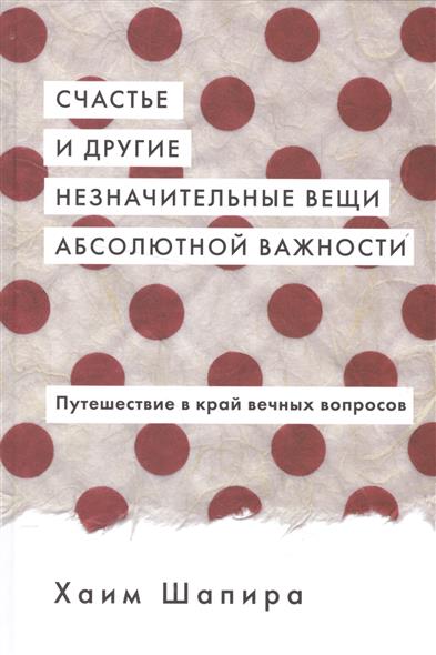 Счастье и другие незначительные вещи абсолютной важности. Путешествие в край вечных вопросов Счастье и другие незначительные вещи абсолютной важности. Путешествие в край вечных вопросов